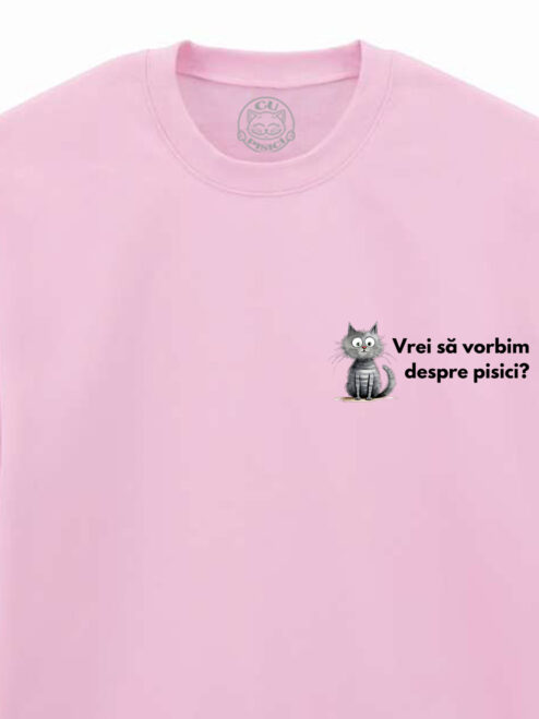 Bluza Printata-Vrei Sa Vorbim Despre Pisici?-Unisex